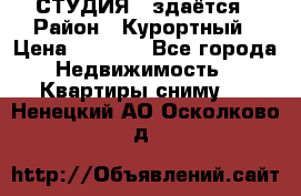 СТУДИЯ - здаётся › Район ­ Курортный › Цена ­ 1 500 - Все города Недвижимость » Квартиры сниму   . Ненецкий АО,Осколково д.